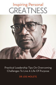 Title: Inspiring Personal Greatness: Practical Leadership Tips on Overcoming Challenges to Live a Life of Purpose, Author: Dr. Joe Molete