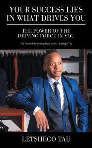 Title: Your Success Lies in What Drives You: The Power of the Driving Force in You, Author: Letshego Tau