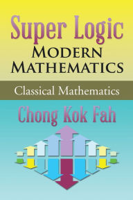 Title: Super Logic Modern Mathematics: Classical Mathematics, Author: Chong Kok Fah