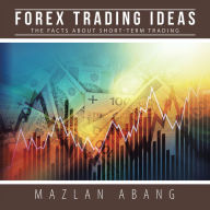 Title: Forex Trading Ideas: The Facts About Short-Term Trading, Author: Mazlan Abang
