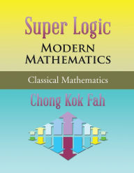 Title: Super Logic Modern Mathematics: Classical Mathematics, Author: Chong Kok Fah