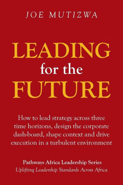 Leading for the Future: How to lead strategy across three time horizons, design the corporate dash-board, shape context and drive execution in a turbulent environment