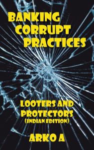 Title: Banking Corrupt Practices: Looters and Protectors (Indian Edition), Author: Arko A