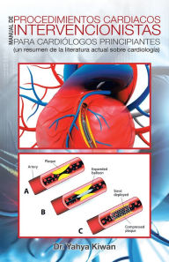 Title: Manual De Procedimientos Cardiacos Intervencionistas Para Cardiólogos Principiantes: (Un Resumen De La Literatura Actual Sobre Cardiología), Author: Dr. Yahya Kiwan