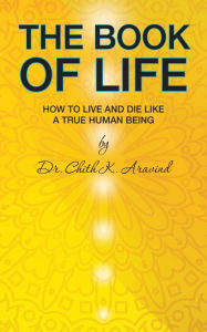 Title: The Book of Life: How to Live and Die Like a True Human Being, Author: Dr Chith K. Aravind