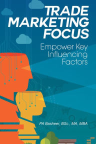 Title: Trade Marketing Focus: Empower Key Influencing Factors, Author: PA Basheer BSc. MA MBA