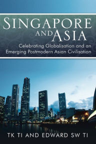 Title: Singapore and Asia - Celebrating Globalisation and an Emerging Post-Modern Asian Civilisation, Author: Thiow Kong Ti