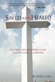 Title: Saved and Healed: Receiving and Ministering Divine Healing as Part of Salvation, Author: DR. NNEKA O. IKE