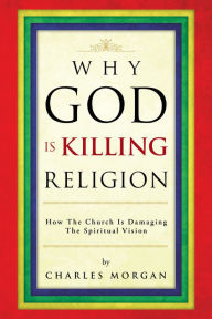 Title: Why God Is Killing Religion: How the Church Is Damaging the Spiritual Vision, Author: Charles Morgan