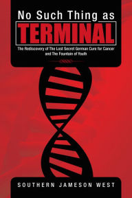 Title: No Such Thing as Terminal: The Rediscovery of The Lost Secret German Cure for Cancer and The Fountain of Youth, Author: Southern Jameson West