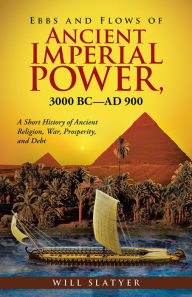 Title: Ebbs and Flows of Ancient Imperial Power, 3000 Bc-Ad 900: A Short History of Ancient Religion, War, Prosperity, and Debt, Author: Will Slatyer