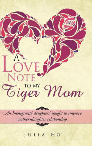 Title: A Love Note to My Tiger Mom: An Immigrants' Daughters' Insight to Improve Mother-Daughter Relationship, Author: Julia Ho