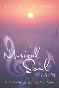 Title: The Musical Soul Train: Discover the Songs from Your Heart, Author: Philip Moey