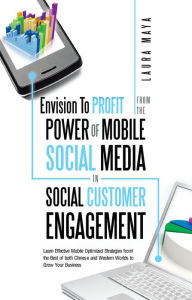 Title: Envision To Profit from the Power of Mobile Social Media in Social Customer Engagement: Learn Effective Mobile Optimized Strategies from the Best of both Chinese and Western Worlds to Grow Your Business, Author: Laura Maya
