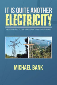 Title: It Is Quite Another Electricity: Transmitting by One Wire and Without Grounding, Author: Michael Bank