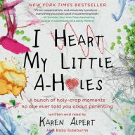 Title: I Heart My Little A-Holes: A Bunch of Holy-Crap Moments No One Ever Told You about Parenting, Author: Karen Alpert