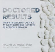 Title: Doctored Results: The Supression of Laetrile at Sloan-Kettering Institute for Cancer Research, Author: Ralph W. Moss