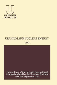 Title: Uranium and Nuclear Energy: 1982: Proceedings of the Seventh International Symposium Held by the Uranium Institute, London, 1 - 3 September, 1982, Author: Sam Stuart