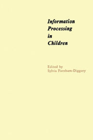 Title: Information Processing in Children: The Seventh of an Annual Series of Symposia in the Area of Cognition under the Sponsorship of Carnegie-Mellon University, Author: Sylvia Farnham-Diggory