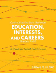 Title: Connecting the Dots Between Education, Interests, and Careers, Grades 7-10: A Guide for School Practitioners, Author: Sarah M. Klerk