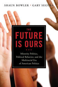 Title: The Future Is Ours: Minority Politics, Political Behavior, and the Multiracial Era of American Politics, Author: Shawn Bowler