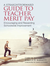 Title: A Straightforward Guide to Teacher Merit Pay: Encouraging and Rewarding Schoolwide Improvement, Author: Gary Ritter