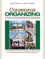Title: Consensus Organizing: A Community Development Workbook: A Comprehensive Guide to Designing, Implementing, and Evaluating Community Change Initiatives, Author: Mary L. Ohmer