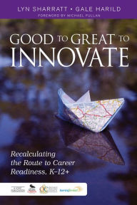 Title: Good to Great to Innovate: Recalculating the Route to Career Readiness, K-12+, Author: Lyn D. Sharratt