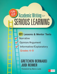 Title: Fun-Size Academic Writing for Serious Learning: 101 Lessons & Mentor Texts--Narrative, Opinion/Argument, & Informative/Explanatory, Grades 4-9, Author: Gretchen Bernabei