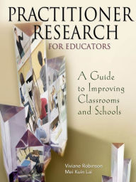 Title: Practitioner Research for Educators: A Guide to Improving Classrooms and Schools, Author: Viviane M J Robinson