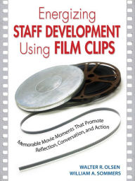 Title: Energizing Staff Development Using Film Clips: Memorable Movie Moments That Promote Reflection, Conversation, and Action, Author: Walter R. Olsen