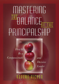 Title: Mastering the Balance of the Principalship: How to Be a Compassionate and Decisive Leader, Author: Robert Ricken