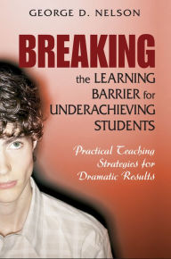 Title: Breaking the Learning Barrier for Underachieving Students: Practical Teaching Strategies for Dramatic Results, Author: George D. Nelson