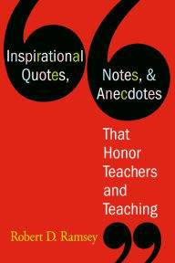 Title: Inspirational Quotes, Notes, & Anecdotes That Honor Teachers and Teaching, Author: Robert D. Ramsey