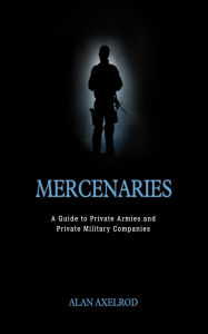 Title: Mercenaries: A Guide to Private Armies and Private Military Companies, Author: Alan Axelrod