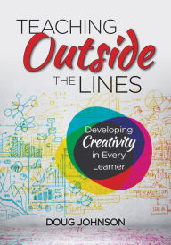 Title: Teaching Outside the Lines: Developing Creativity in Every Learner, Author: Douglas A Johnson