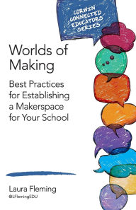 Title: Worlds of Making: Best Practices for Establishing a Makerspace for Your School, Author: Laura Fleming