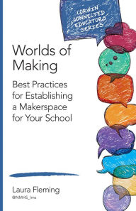 Title: Worlds of Making: Best Practices for Establishing a Makerspace for Your School, Author: Laura Fleming