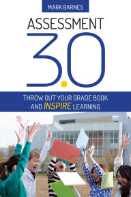 Title: Assessment 3.0: Throw Out Your Grade Book and Inspire Learning, Author: Mark D. Barnes