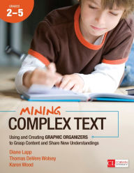 Title: Mining Complex Text, Grades 2-5: Using and Creating Graphic Organizers to Grasp Content and Share New Understandings, Author: Diane K. Lapp