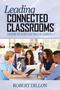 Title: Leading Connected Classrooms: Engaging the Hearts and Souls of Learners, Author: Robert W. Dillon
