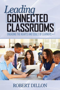 Title: Leading Connected Classrooms: Engaging the Hearts and Souls of Learners, Author: Robert W. Dillon