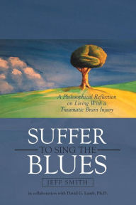 Title: Suffer to Sing the Blues: A Philosophical Reflection on Living With a Traumatic Brain Injury, Author: Jeff Smith