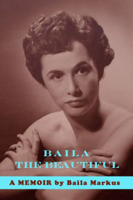 Title: Baila the Beautiful: A Memoir by Baila Markus, Author: Baila Markus