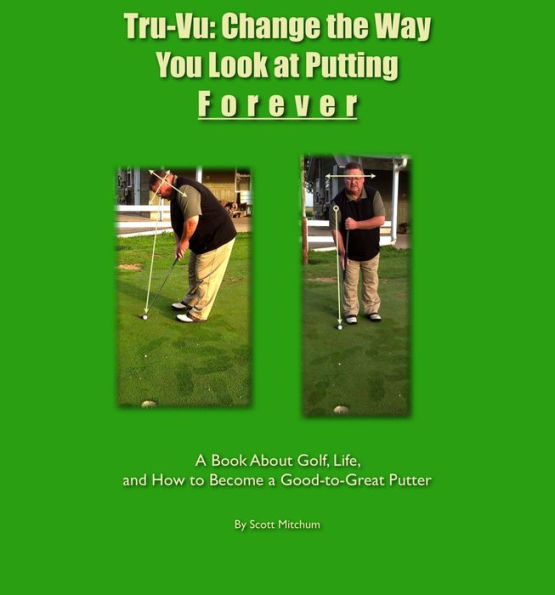 Tru-Vu: Change the Way You Look at Putting Forever: A Book About Golf, Life and How to Become a Good-to-Great Putter