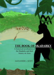 Title: The Book of Skadarky: A Historical Novelization of the Skadarky and Their History on Aroo, Author: Alexander L. Scott