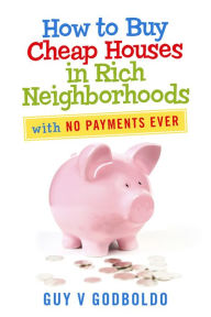 Title: How to Buy Cheap Houses in Rich Neighborhoods: With No Payments Ever, Author: V  Guy Godboldo