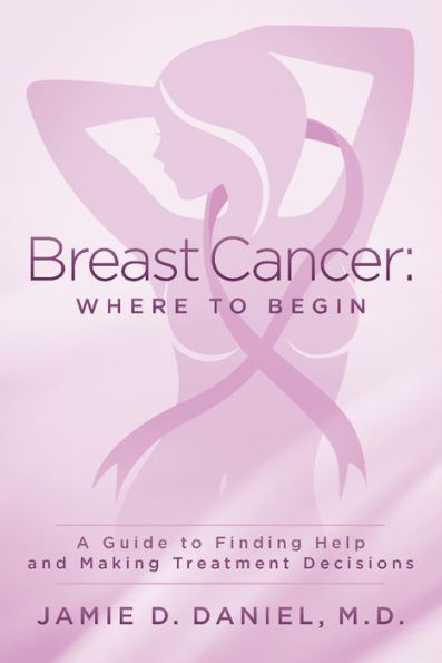 Breast Cancer: Where To Begin: A Guide to Finding Help and Making Treatment Decisions