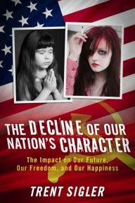 Title: The Decline of Our Nation's Character: The Impact on Our Future, Our Freedom, and Our Happiness, Author: Trent Sigler