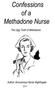 Title: Confessions of a Methadone Nurse: The Ugly Truth of Methadone, Author: Anonymous Nurse Nightingale